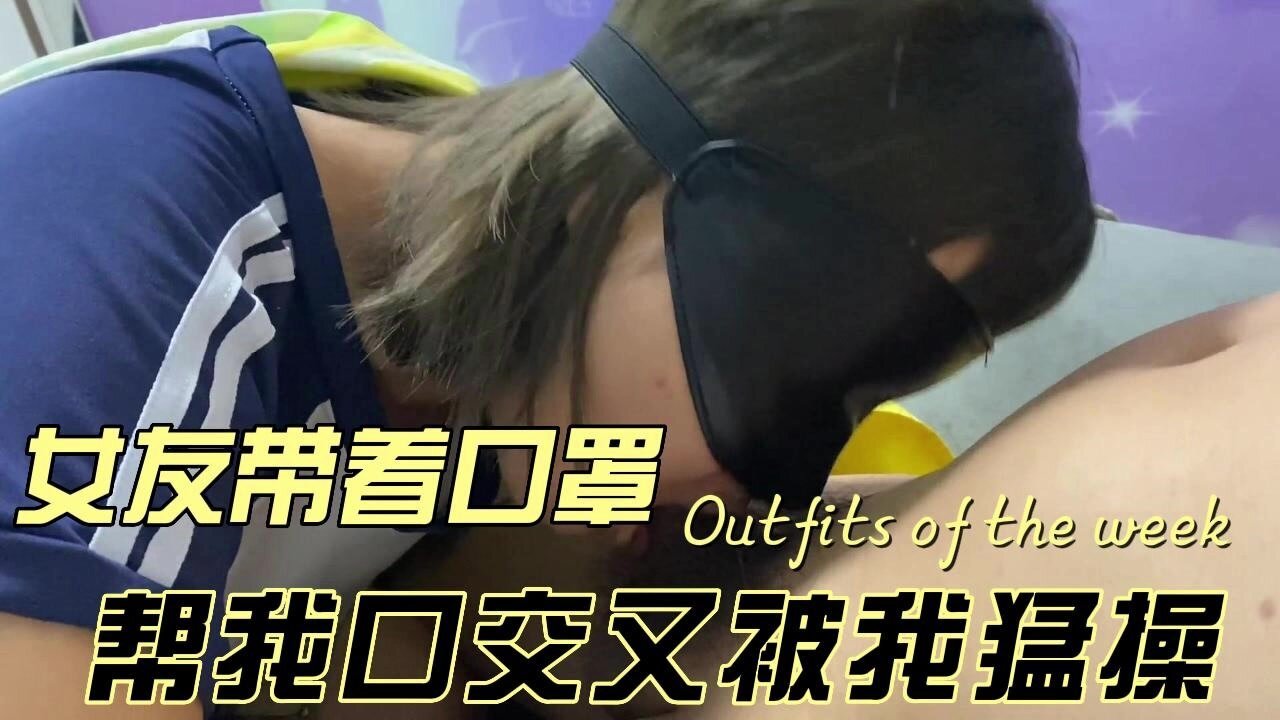 【国产精品】女友带着口罩帮我口交，然后我忍不住抓着女友就是一顿猛操
